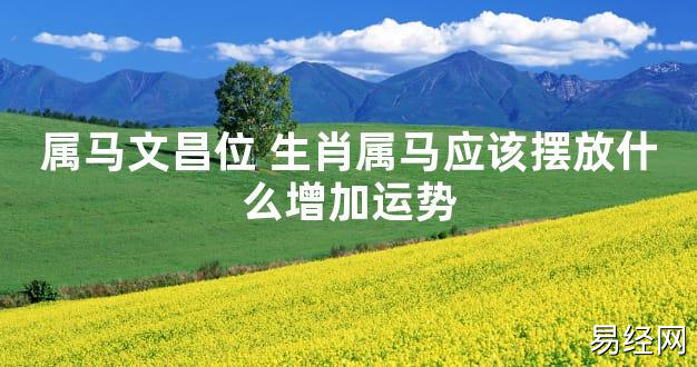 【2024最新风水】属马文昌位 生肖属马应该摆放什么增加运势【好运风水】